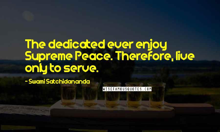 Swami Satchidananda Quotes: The dedicated ever enjoy Supreme Peace. Therefore, live only to serve.