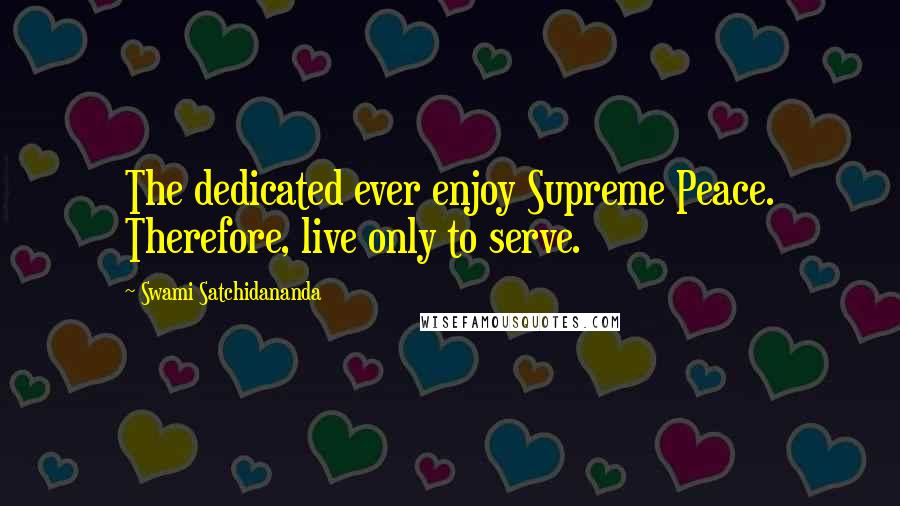 Swami Satchidananda Quotes: The dedicated ever enjoy Supreme Peace. Therefore, live only to serve.