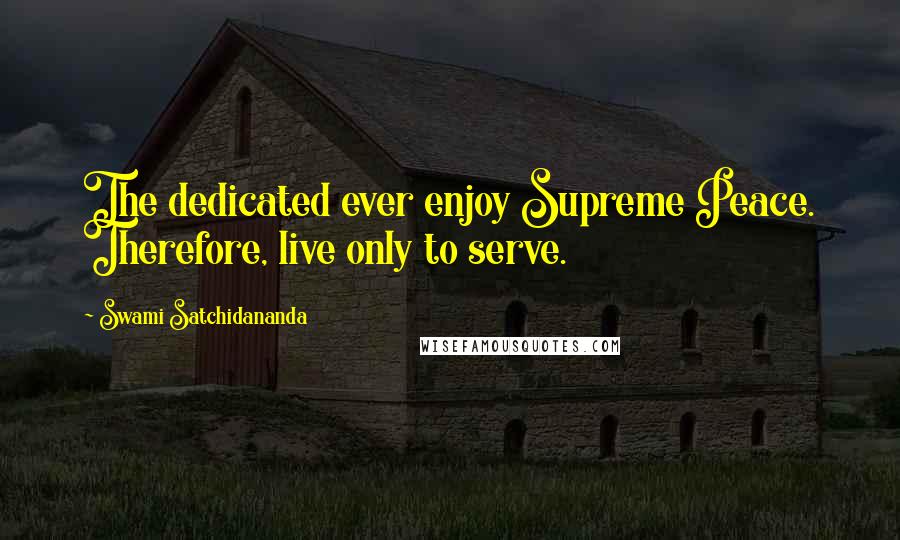 Swami Satchidananda Quotes: The dedicated ever enjoy Supreme Peace. Therefore, live only to serve.