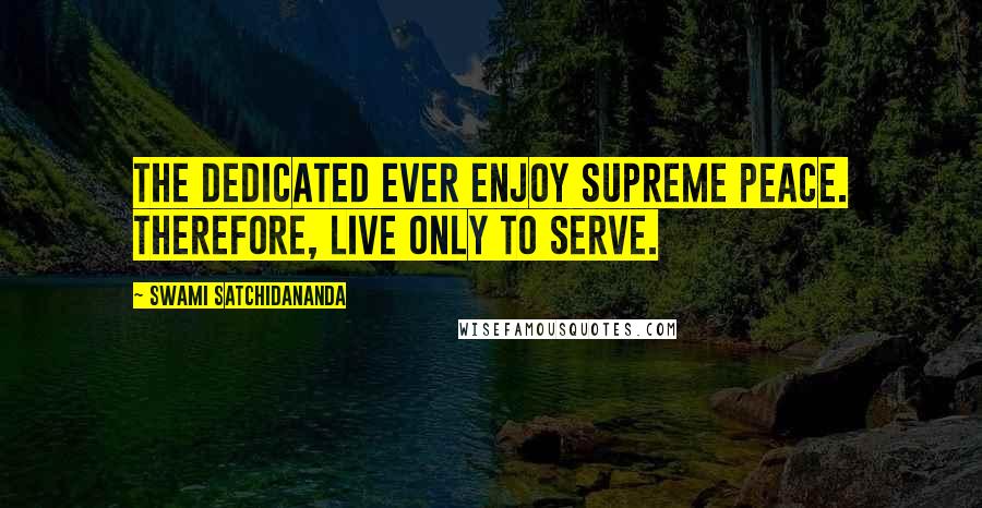 Swami Satchidananda Quotes: The dedicated ever enjoy Supreme Peace. Therefore, live only to serve.