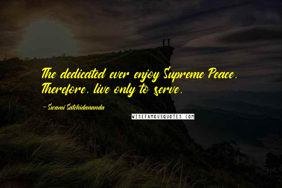 Swami Satchidananda Quotes: The dedicated ever enjoy Supreme Peace. Therefore, live only to serve.