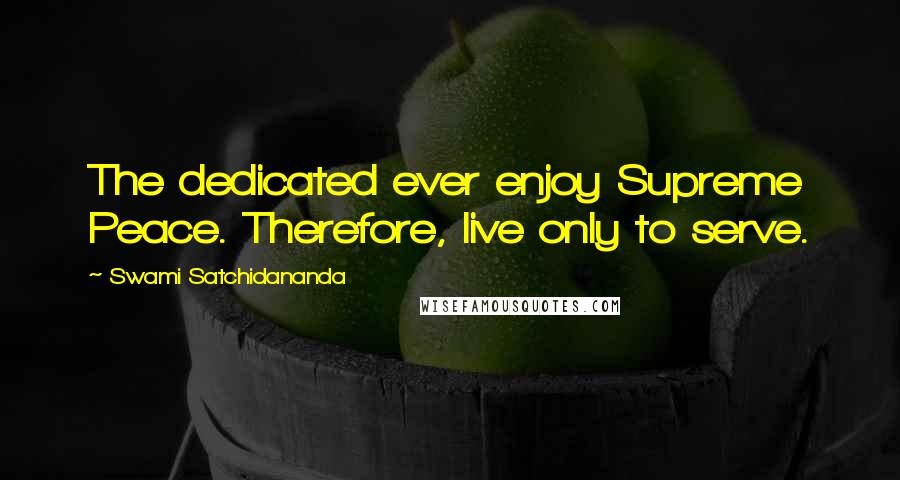 Swami Satchidananda Quotes: The dedicated ever enjoy Supreme Peace. Therefore, live only to serve.