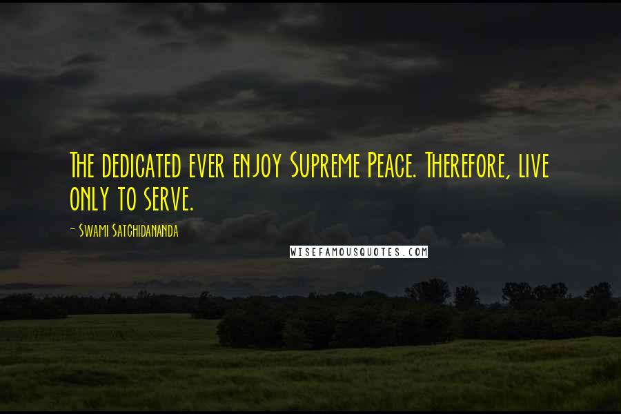 Swami Satchidananda Quotes: The dedicated ever enjoy Supreme Peace. Therefore, live only to serve.