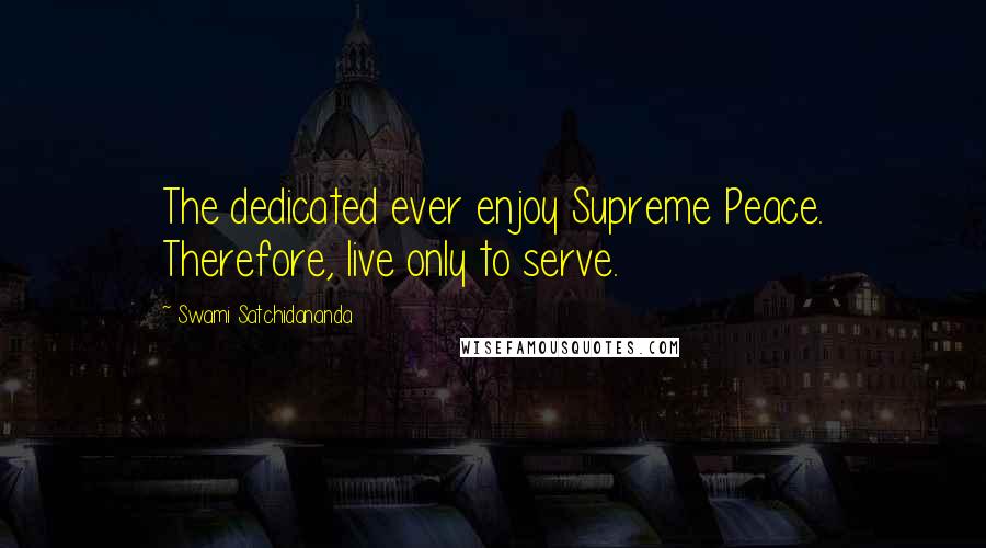 Swami Satchidananda Quotes: The dedicated ever enjoy Supreme Peace. Therefore, live only to serve.