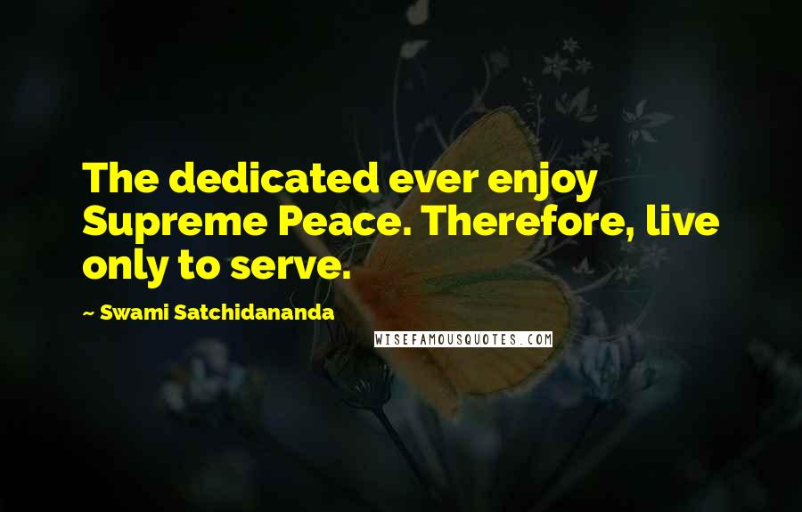 Swami Satchidananda Quotes: The dedicated ever enjoy Supreme Peace. Therefore, live only to serve.