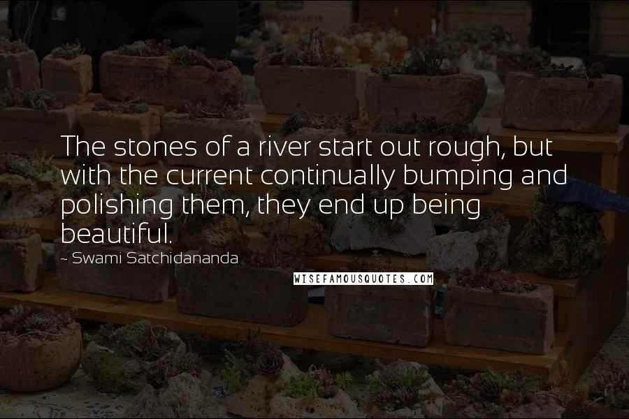 Swami Satchidananda Quotes: The stones of a river start out rough, but with the current continually bumping and polishing them, they end up being beautiful.