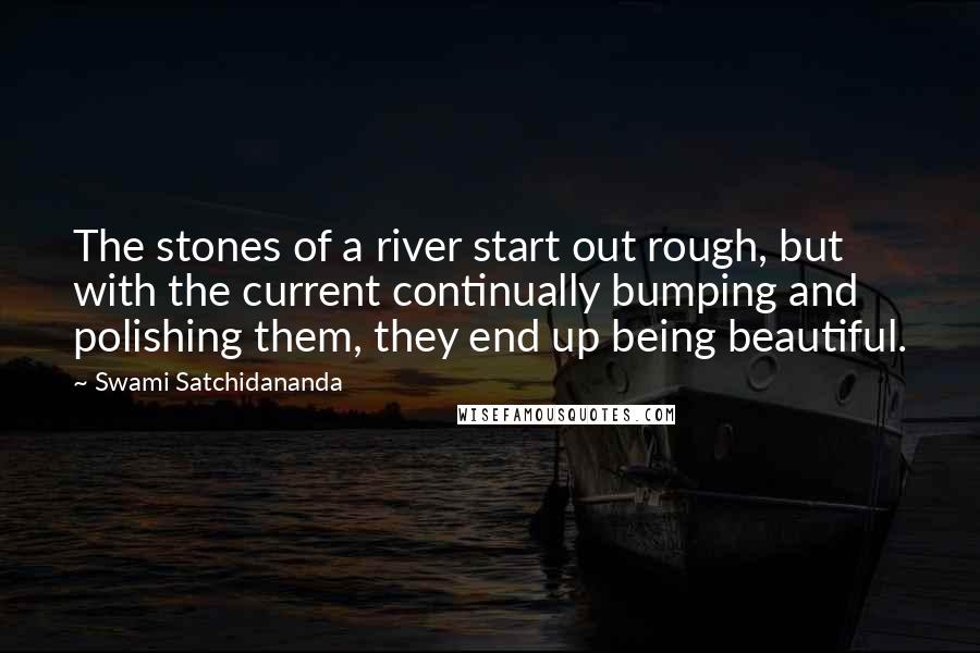 Swami Satchidananda Quotes: The stones of a river start out rough, but with the current continually bumping and polishing them, they end up being beautiful.