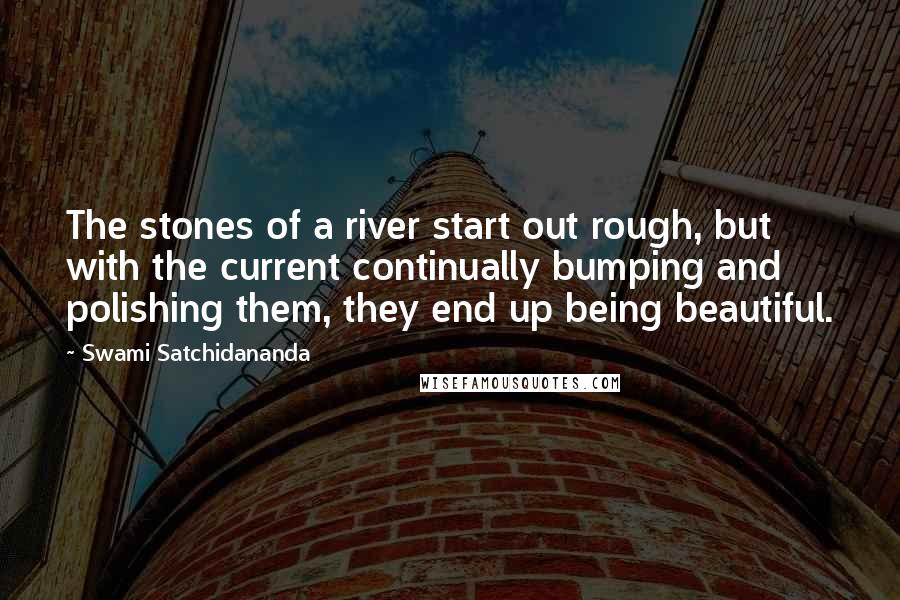 Swami Satchidananda Quotes: The stones of a river start out rough, but with the current continually bumping and polishing them, they end up being beautiful.