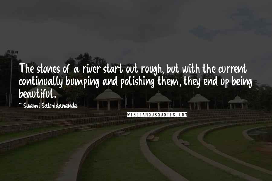 Swami Satchidananda Quotes: The stones of a river start out rough, but with the current continually bumping and polishing them, they end up being beautiful.