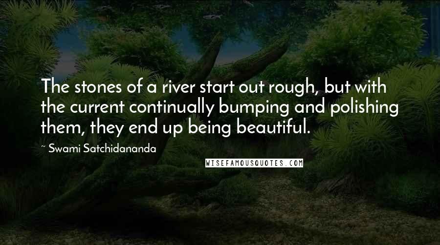 Swami Satchidananda Quotes: The stones of a river start out rough, but with the current continually bumping and polishing them, they end up being beautiful.