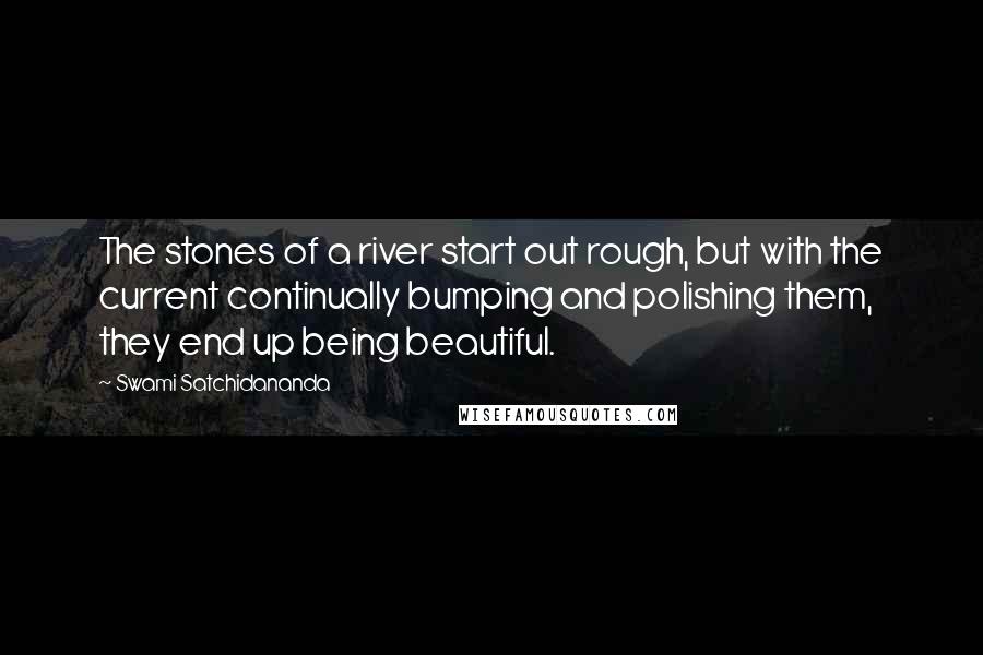 Swami Satchidananda Quotes: The stones of a river start out rough, but with the current continually bumping and polishing them, they end up being beautiful.