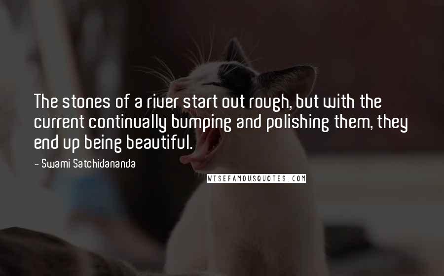 Swami Satchidananda Quotes: The stones of a river start out rough, but with the current continually bumping and polishing them, they end up being beautiful.