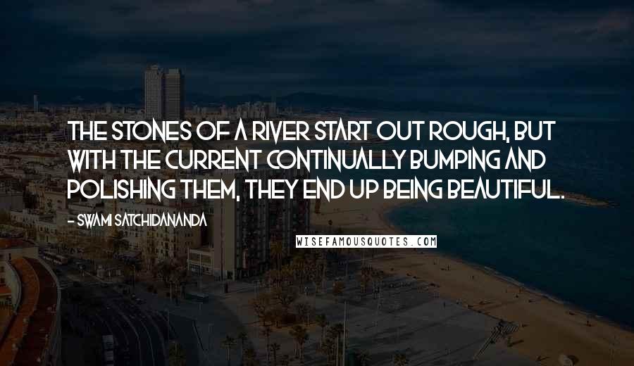 Swami Satchidananda Quotes: The stones of a river start out rough, but with the current continually bumping and polishing them, they end up being beautiful.