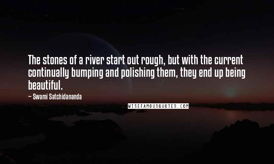 Swami Satchidananda Quotes: The stones of a river start out rough, but with the current continually bumping and polishing them, they end up being beautiful.
