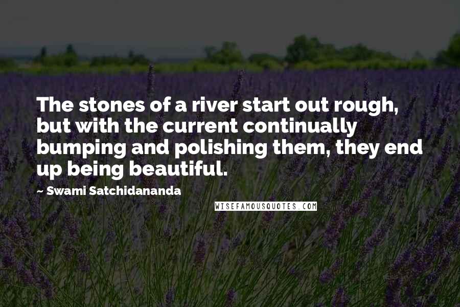 Swami Satchidananda Quotes: The stones of a river start out rough, but with the current continually bumping and polishing them, they end up being beautiful.