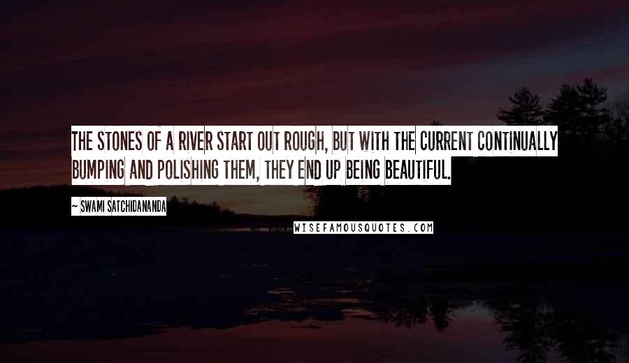 Swami Satchidananda Quotes: The stones of a river start out rough, but with the current continually bumping and polishing them, they end up being beautiful.