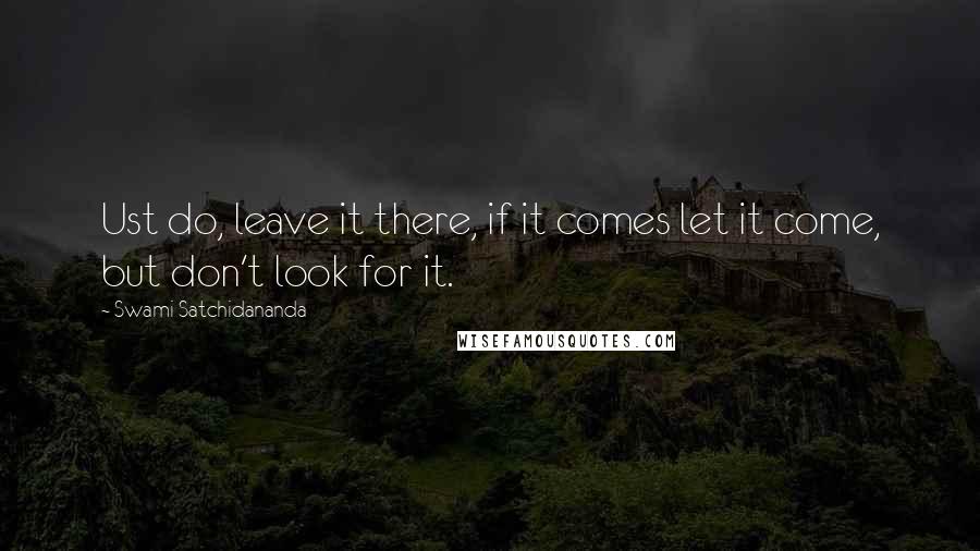 Swami Satchidananda Quotes: Ust do, leave it there, if it comes let it come, but don't look for it.