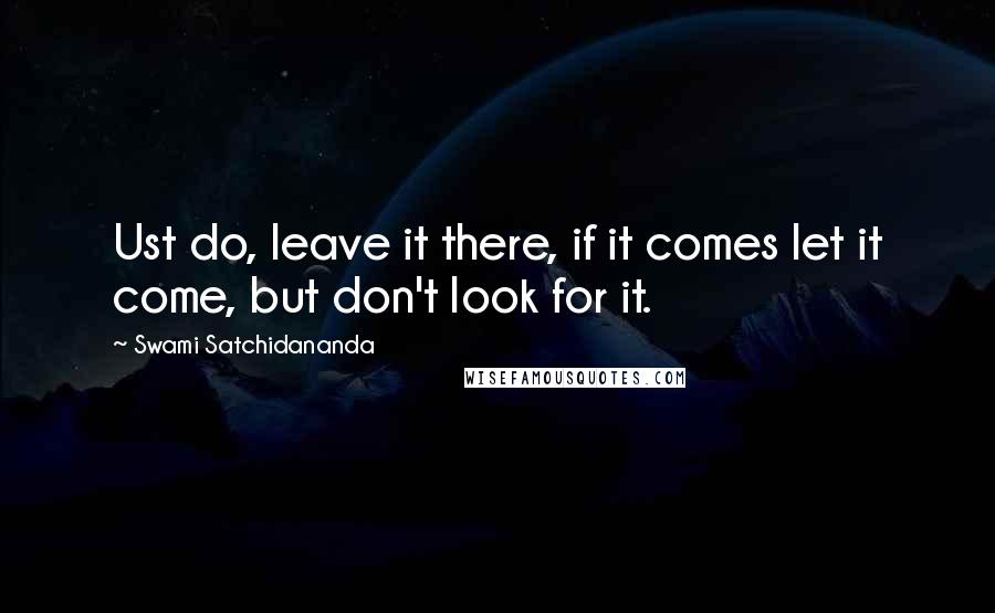 Swami Satchidananda Quotes: Ust do, leave it there, if it comes let it come, but don't look for it.
