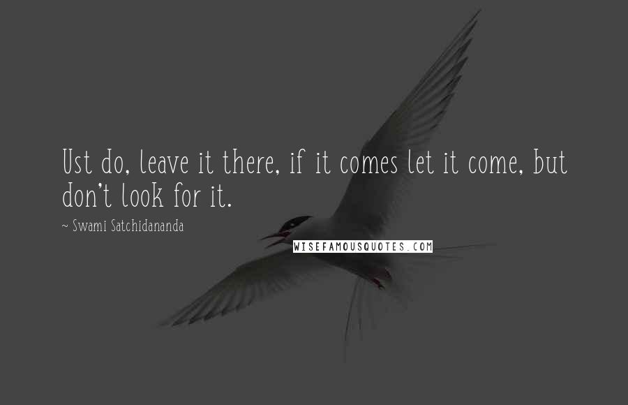 Swami Satchidananda Quotes: Ust do, leave it there, if it comes let it come, but don't look for it.