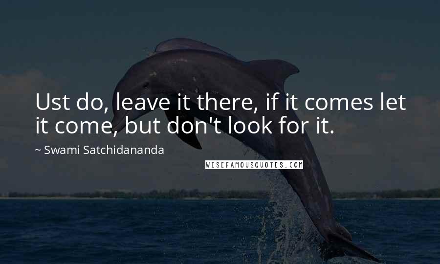 Swami Satchidananda Quotes: Ust do, leave it there, if it comes let it come, but don't look for it.
