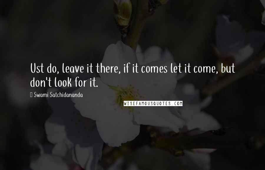 Swami Satchidananda Quotes: Ust do, leave it there, if it comes let it come, but don't look for it.