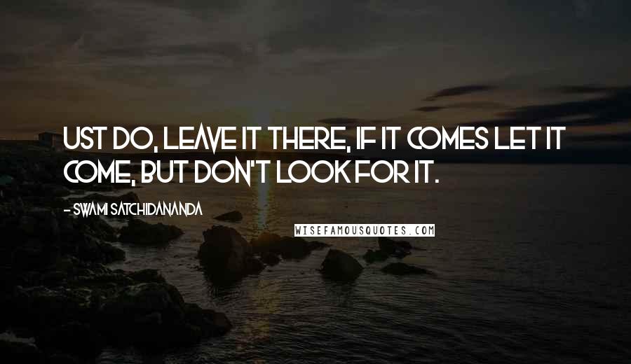 Swami Satchidananda Quotes: Ust do, leave it there, if it comes let it come, but don't look for it.