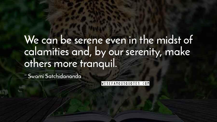 Swami Satchidananda Quotes: We can be serene even in the midst of calamities and, by our serenity, make others more tranquil.