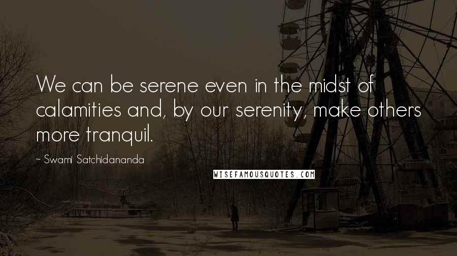 Swami Satchidananda Quotes: We can be serene even in the midst of calamities and, by our serenity, make others more tranquil.