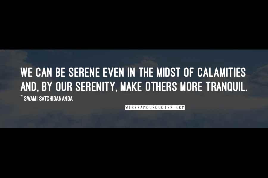 Swami Satchidananda Quotes: We can be serene even in the midst of calamities and, by our serenity, make others more tranquil.