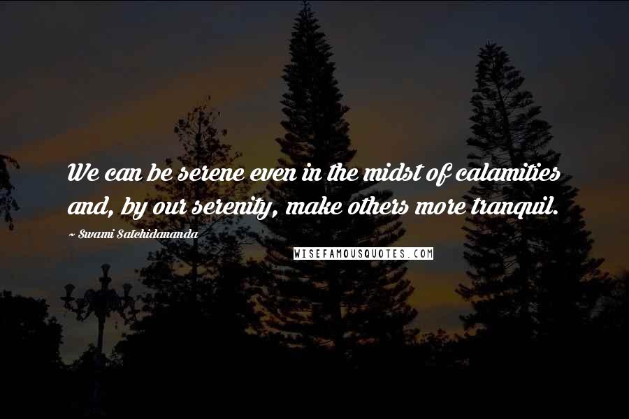 Swami Satchidananda Quotes: We can be serene even in the midst of calamities and, by our serenity, make others more tranquil.