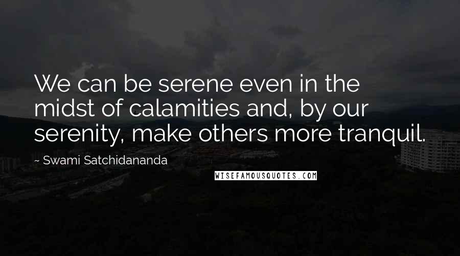 Swami Satchidananda Quotes: We can be serene even in the midst of calamities and, by our serenity, make others more tranquil.