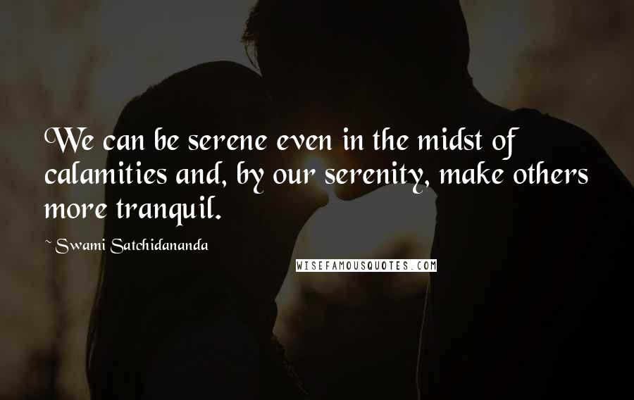 Swami Satchidananda Quotes: We can be serene even in the midst of calamities and, by our serenity, make others more tranquil.