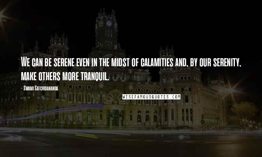 Swami Satchidananda Quotes: We can be serene even in the midst of calamities and, by our serenity, make others more tranquil.