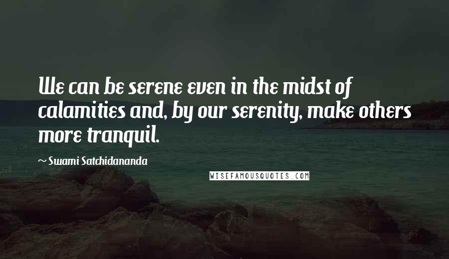 Swami Satchidananda Quotes: We can be serene even in the midst of calamities and, by our serenity, make others more tranquil.