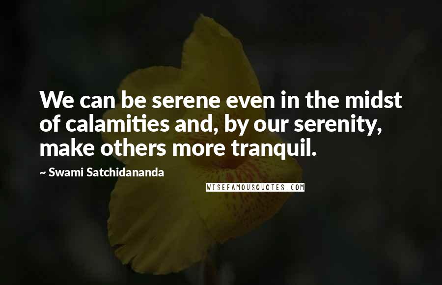 Swami Satchidananda Quotes: We can be serene even in the midst of calamities and, by our serenity, make others more tranquil.