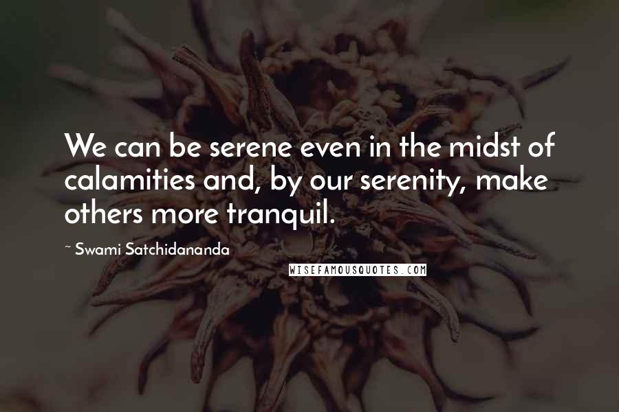 Swami Satchidananda Quotes: We can be serene even in the midst of calamities and, by our serenity, make others more tranquil.