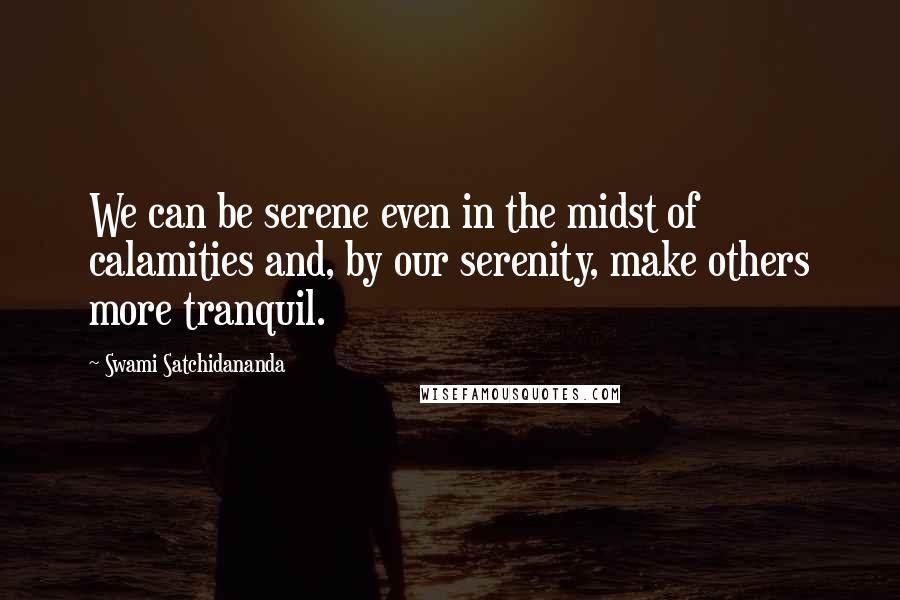 Swami Satchidananda Quotes: We can be serene even in the midst of calamities and, by our serenity, make others more tranquil.