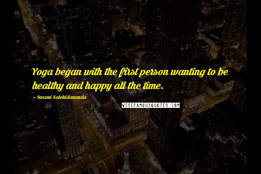 Swami Satchidananda Quotes: Yoga began with the first person wanting to be healthy and happy all the time.