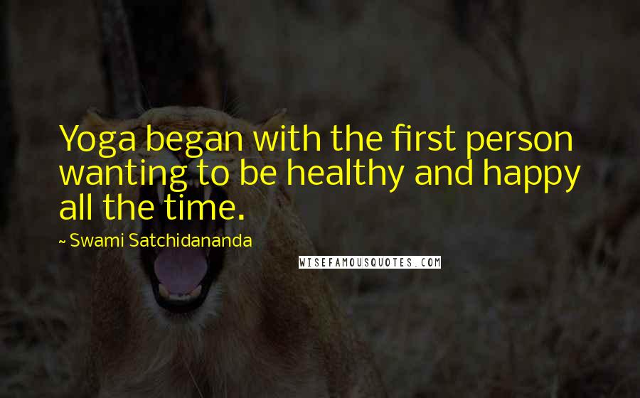 Swami Satchidananda Quotes: Yoga began with the first person wanting to be healthy and happy all the time.