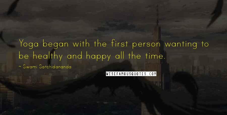 Swami Satchidananda Quotes: Yoga began with the first person wanting to be healthy and happy all the time.