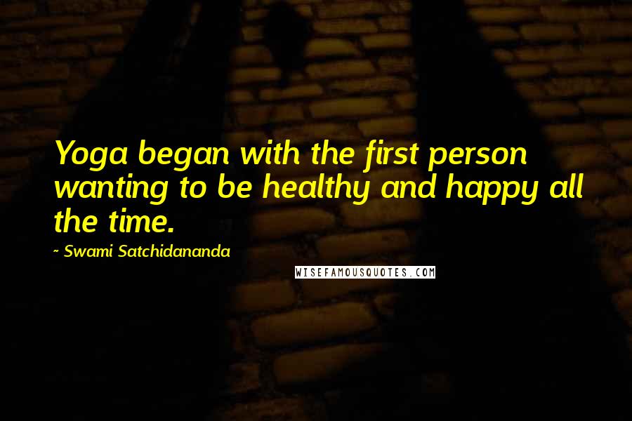 Swami Satchidananda Quotes: Yoga began with the first person wanting to be healthy and happy all the time.