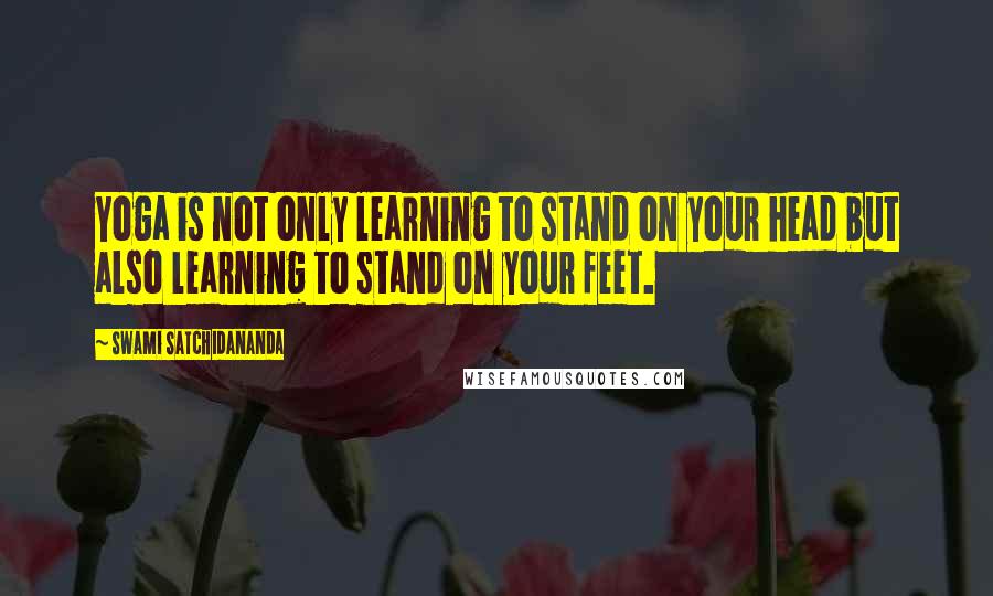 Swami Satchidananda Quotes: Yoga is not only learning to stand on your head but also learning to stand on your feet.