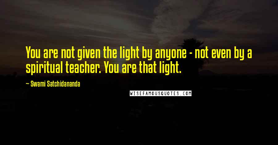 Swami Satchidananda Quotes: You are not given the light by anyone - not even by a spiritual teacher. You are that light.