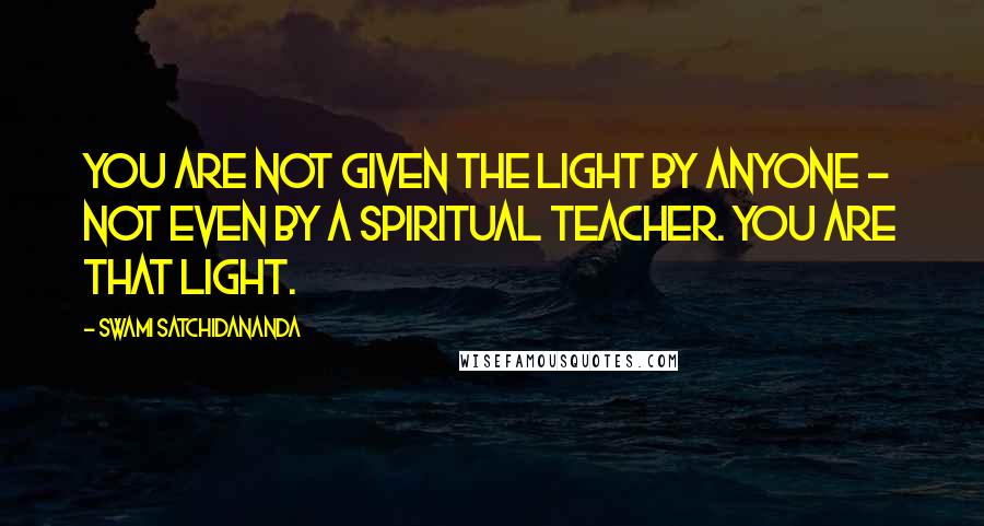 Swami Satchidananda Quotes: You are not given the light by anyone - not even by a spiritual teacher. You are that light.