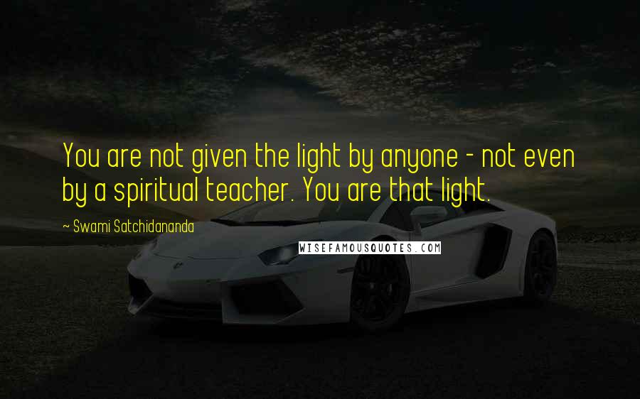 Swami Satchidananda Quotes: You are not given the light by anyone - not even by a spiritual teacher. You are that light.