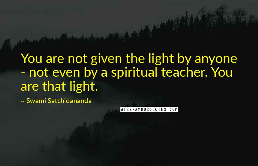 Swami Satchidananda Quotes: You are not given the light by anyone - not even by a spiritual teacher. You are that light.