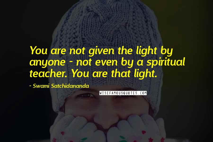 Swami Satchidananda Quotes: You are not given the light by anyone - not even by a spiritual teacher. You are that light.