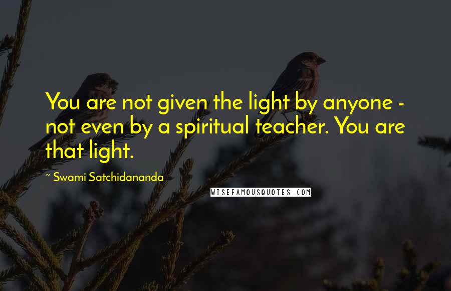 Swami Satchidananda Quotes: You are not given the light by anyone - not even by a spiritual teacher. You are that light.