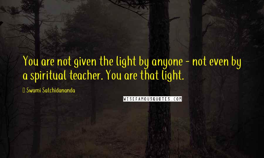 Swami Satchidananda Quotes: You are not given the light by anyone - not even by a spiritual teacher. You are that light.