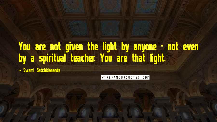 Swami Satchidananda Quotes: You are not given the light by anyone - not even by a spiritual teacher. You are that light.